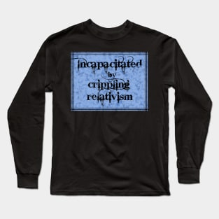 Incapacitated by Crippling Relativism Long Sleeve T-Shirt